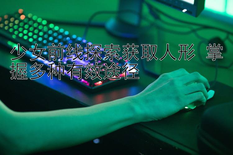 少女前线探索获取人形 掌握多种有效途径 